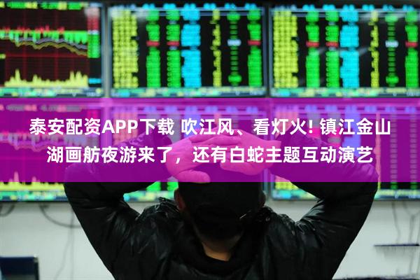 泰安配资APP下载 吹江风、看灯火! 镇江金山湖画舫夜游来了，还有白蛇主题互动演艺
