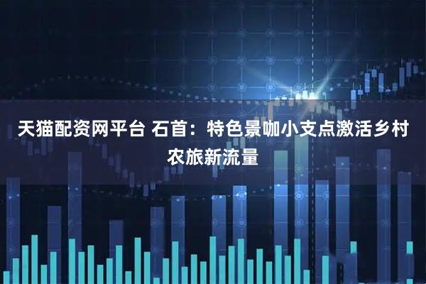 天猫配资网平台 石首:特色景咖小支点激活乡村农旅新流量