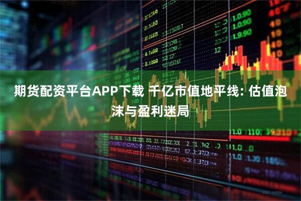 期货配资平台APP下载 千亿市值地平线: 估值泡沫与盈利迷局