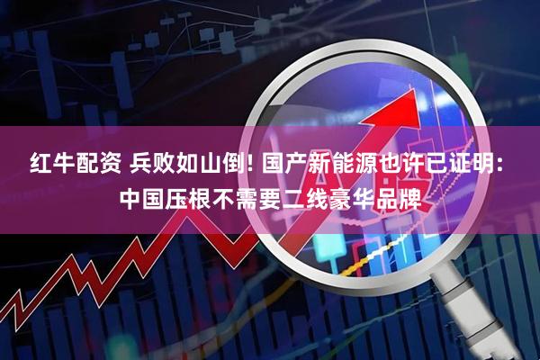 红牛配资 兵败如山倒! 国产新能源也许已证明: 中国压根不需要二线豪华品牌