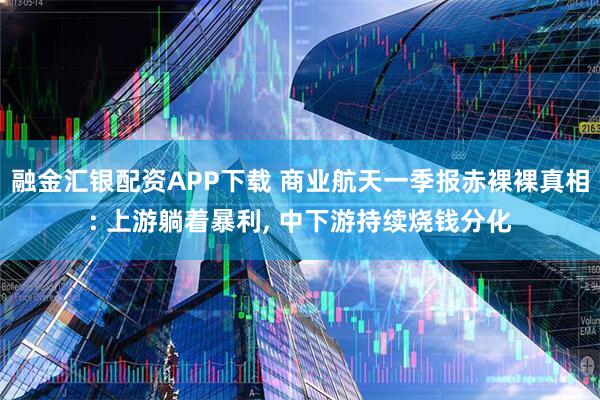 融金汇银配资APP下载 商业航天一季报赤裸裸真相: 上游躺着暴利, 中下游持续烧钱分化