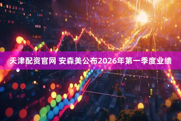天津配资官网 安森美公布2026年第一季度业绩
