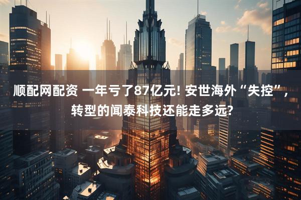 顺配网配资 一年亏了87亿元! 安世海外“失控”, 转型的闻泰科技还能走多远?