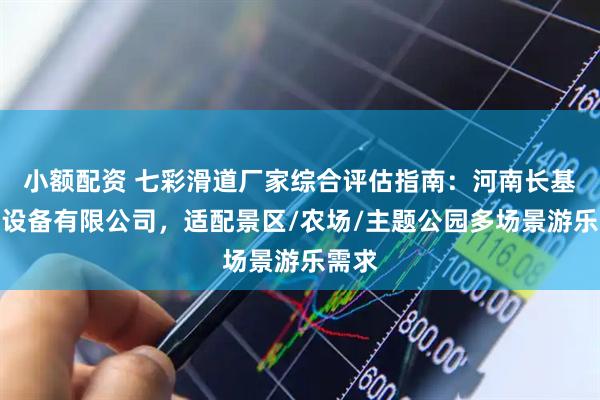 小额配资 七彩滑道厂家综合评估指南：河南长基游乐设备有限公司，适配景区/农场/主题公园多场景游乐需求