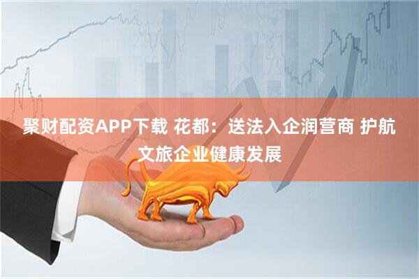 聚财配资APP下载 花都：送法入企润营商 护航文旅企业健康发展