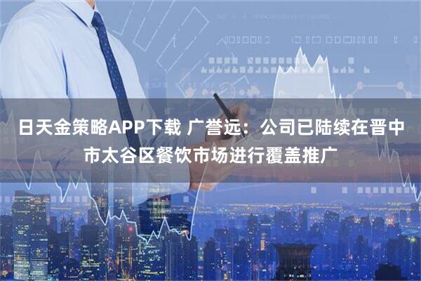 日天金策略APP下载 广誉远：公司已陆续在晋中市太谷区餐饮市场进行覆盖推广
