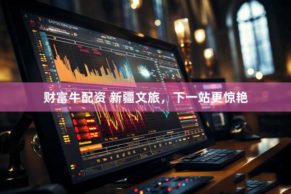 财富牛配资 新疆文旅，下一站更惊艳