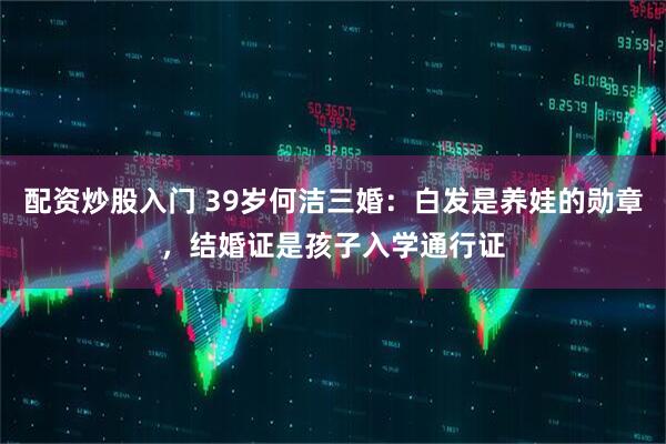 配资炒股入门 39岁何洁三婚：白发是养娃的勋章，结婚证是孩子入学通行证