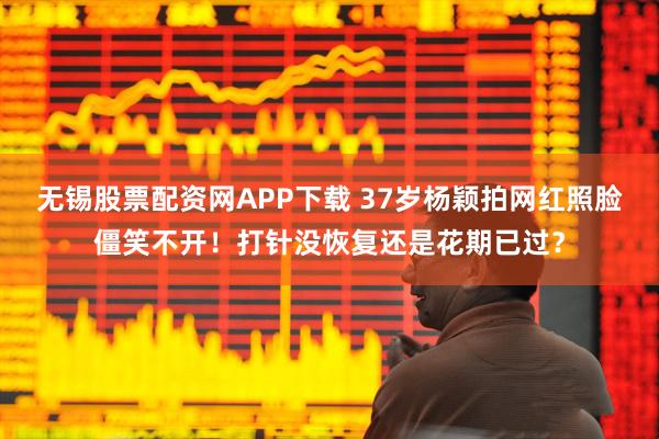 无锡股票配资网APP下载 37岁杨颖拍网红照脸僵笑不开！打针没恢复还是花期已过？