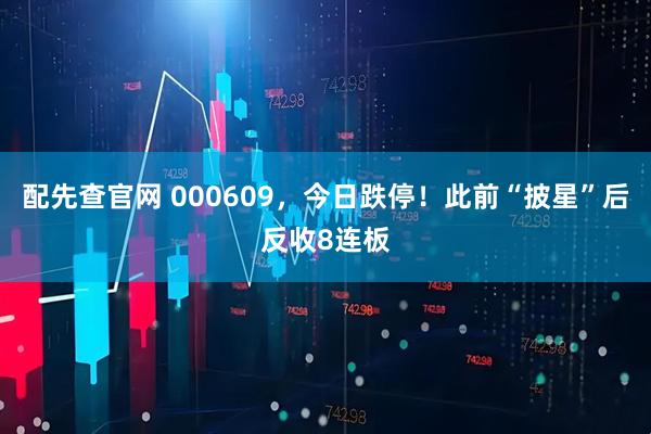 配先查官网 000609，今日跌停！此前“披星”后反收8连板