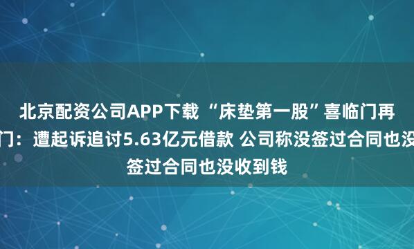 北京配资公司APP下载 “床垫第一股”喜临门再陷罗生门：遭起诉追讨5.63亿元借款 公司称没签过合同也没收到钱