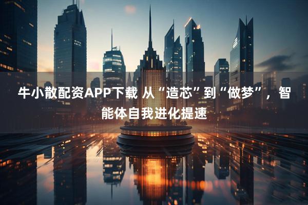 牛小散配资APP下载 从“造芯”到“做梦”，智能体自我进化提速