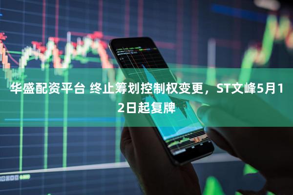 华盛配资平台 终止筹划控制权变更，ST文峰5月12日起复牌