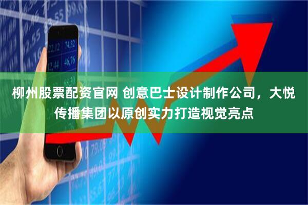 柳州股票配资官网 创意巴士设计制作公司，大悦传播集团以原创实力打造视觉亮点
