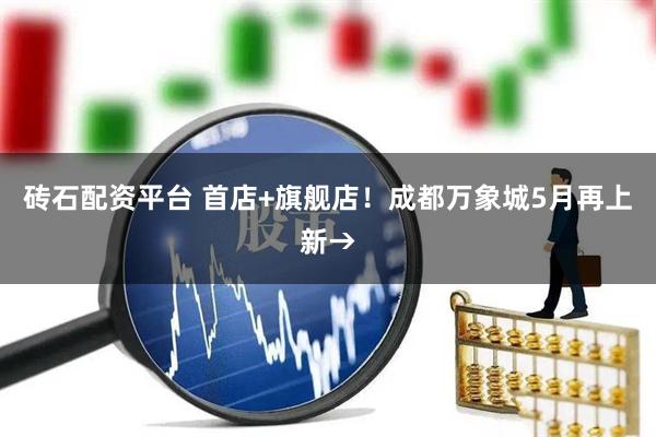砖石配资平台 首店+旗舰店！成都万象城5月再上新→