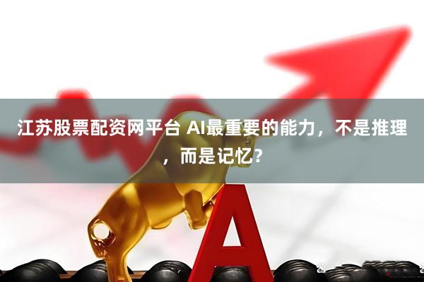 江苏股票配资网平台 AI最重要的能力，不是推理，而是记忆？