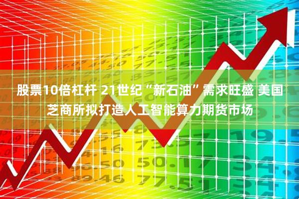 股票10倍杠杆 21世纪“新石油”需求旺盛 美国芝商所拟打造人工智能算力期货市场