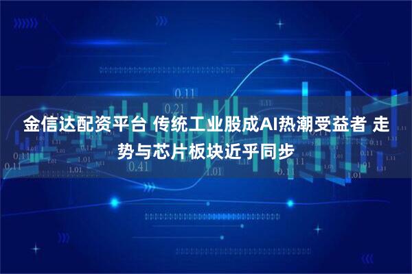 金信达配资平台 传统工业股成AI热潮受益者 走势与芯片板块近乎同步