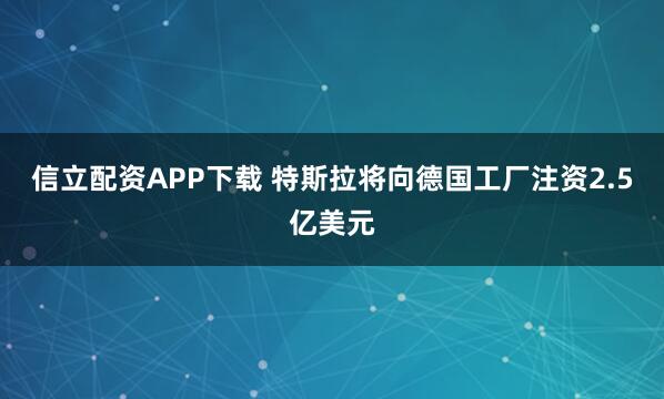 信立配资APP下载 特斯拉将向德国工厂注资2.5亿美元