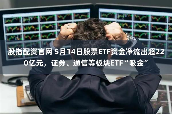 股指配资官网 5月14日股票ETF资金净流出超220亿元，证券、通信等板块ETF“吸金”