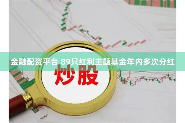 金融配资平台 89只红利主题基金年内多次分红