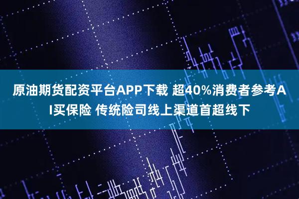 原油期货配资平台APP下载 超40%消费者参考AI买保险 传统险司线上渠道首超线下