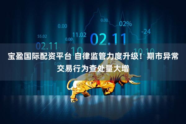 宝盈国际配资平台 自律监管力度升级！期市异常交易行为查处量大增