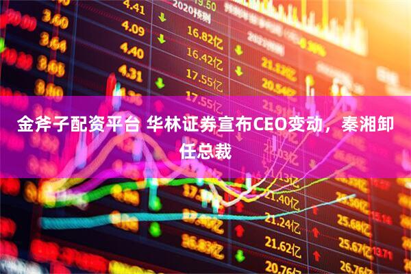 金斧子配资平台 华林证券宣布CEO变动，秦湘卸任总裁