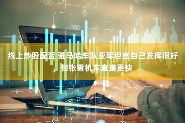 线上炒股配资 雅马哈车队亚军坦言自己发挥很好，但张雪机车直道更快