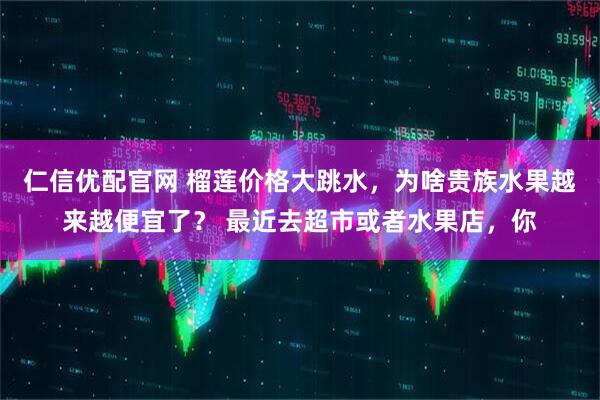 仁信优配官网 榴莲价格大跳水，为啥贵族水果越来越便宜了？ 最近去超市或者水果店，你