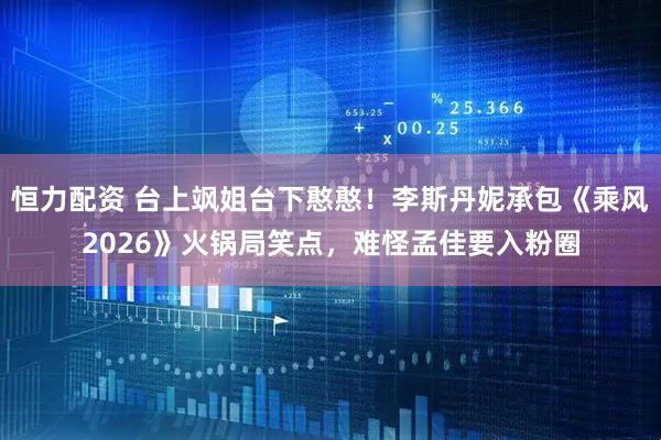 恒力配资 台上飒姐台下憨憨！李斯丹妮承包《乘风2026》火锅局笑点，难怪孟佳要入粉圈