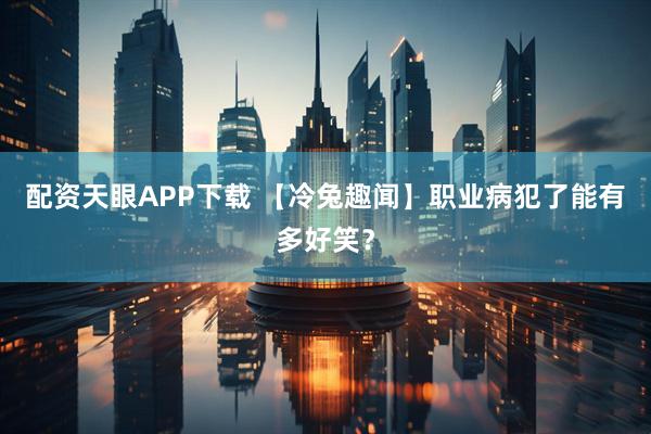 配资天眼APP下载 【冷兔趣闻】职业病犯了能有多好笑？