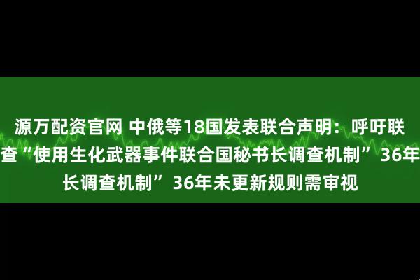 源万配资官网 中俄等18国发表联合声明：呼吁联合国秘书长组织审查“使用生化武器事件联合国秘书长调查机制” 36年未更新规则需审视