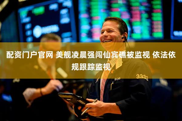 配资门户官网 美舰凌晨强闯仙宾礁被监视 依法依规跟踪监视