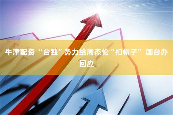 牛津配资 “台独”势力给周杰伦“扣帽子” 国台办回应