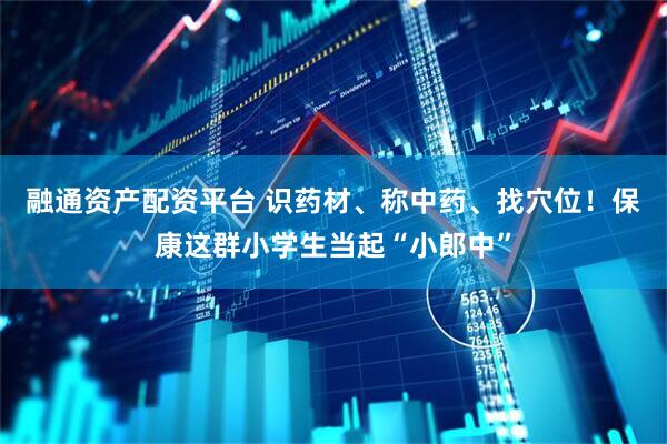 融通资产配资平台 识药材、称中药、找穴位！保康这群小学生当起“小郎中”