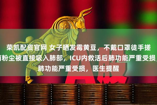 荣凯配资官网 女子晒发霉黄豆，不戴口罩徒手搓霉斑，霉菌粉尘被直接吸入肺部，ICU内救活后肺功能严重受损，医生提醒