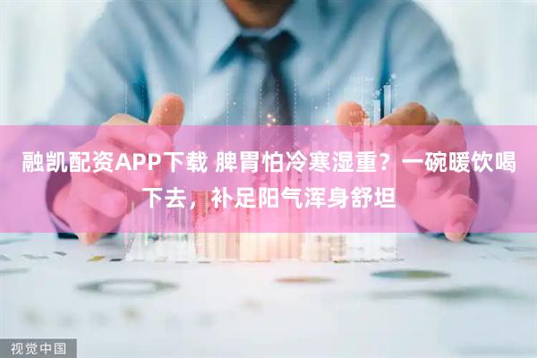 融凯配资APP下载 脾胃怕冷寒湿重？一碗暖饮喝下去，补足阳气浑身舒坦