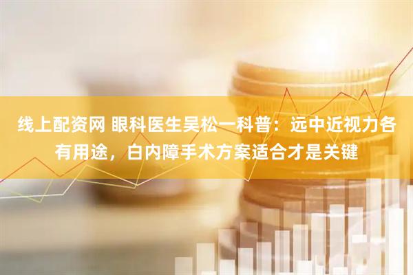 线上配资网 眼科医生吴松一科普：远中近视力各有用途，白内障手术方案适合才是关键