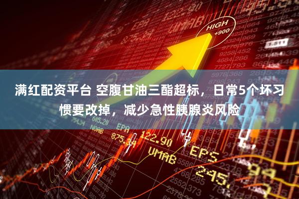 满红配资平台 空腹甘油三酯超标，日常5个坏习惯要改掉，减少急性胰腺炎风险